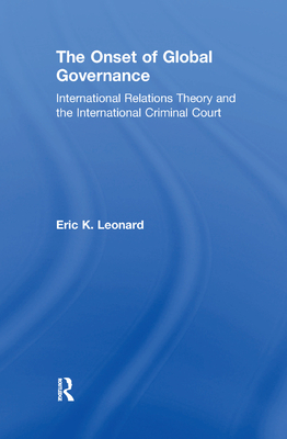 The Onset of Global Governance: International Relations Theory and the International Criminal Court - Leonard, Eric K