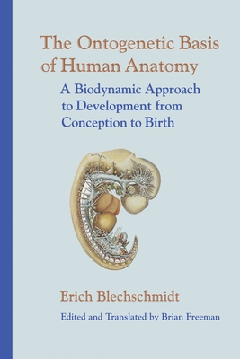 The Ontogenetic Basis of Human Anatomy: A Biodynamic Approach to Development from Conception to Birth - Blechschmidt, Erich, and Freeman, Brian (Editor)