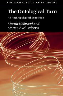 The Ontological Turn: An Anthropological Exposition - Holbraad, Martin, and Pedersen, Morten Axel