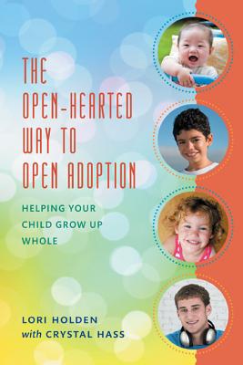 The Open-Hearted Way to Open Adoption: Helping Your Child Grow Up Whole - Holden, Lori, and Hass, Crystal