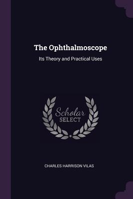 The Ophthalmoscope: Its Theory and Practical Uses - Vilas, Charles Harrison