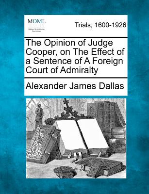 The Opinion of Judge Cooper, on the Effect of a Sentence of a Foreign Court of Admiralty - Dallas, Alexander James