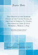 The Opinion of the Supreme Court of the United States, in the Case of Gibbons vs. Ogden, Delivered by Chief Justice Marshall, March 2, 1824: With a Preface, Containing an Historical Sketch of the Steam-Boat Controversy (Classic Reprint)