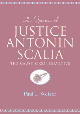 The Opinions of Justice Antonin Scalia: The Caustic Conservative - Schultz, David A (Editor), and Weizer, Paul I