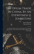 The Opium Trade In China, By An Eyewitness (j. Johnston): To Which Is Added, A Voice From India On The Opium Question (extr. From 'notes On The Opium Question', By Mcl. Wylie)