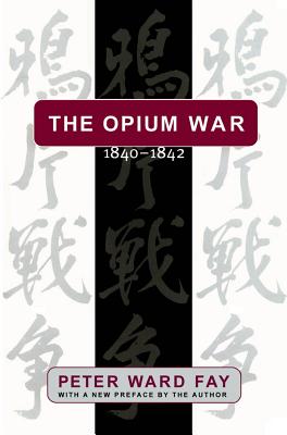 The Opium War, 1840-1842: Barbarians in the Celestial Empire in the Early Part of the Nineteenth Century and the War by Which They Forced Her Gates Ajar - Fay, Peter Ward