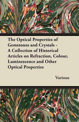 The Optical Properties of Gemstones and Crystals - A Collection of Historical Articles on Refraction, Colour, Luminescence and Other Optical Properties - Various