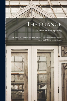 The Orange: Its Culture in California: With a Brief Discussion of the Lemon, Lime, and Other Citrus Fruits - Spalding, William Andrew