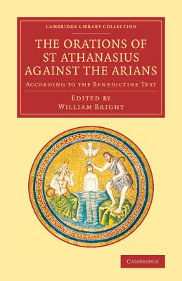The Orations of St Athanasius Against the Arians: According to the Benedictine Text - Athanasius, and Bright, William (Editor)