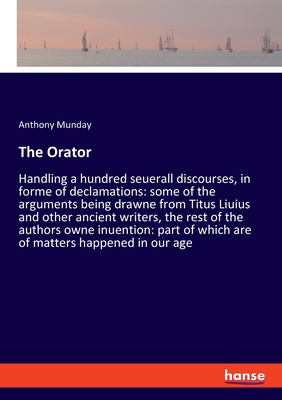 The Orator: Handling a hundred seuerall discourses, in forme of declamations: some of the arguments being drawne from Titus Liuius and other ancient writers, the rest of the authors owne inuention: part of which are of matters happened in our age - Munday, Anthony