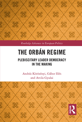 The Orbn Regime: Plebiscitary Leader Democracy in the Making - Krsnyi, Andrs, and Ills, Gbor, and Gyulai, Attila