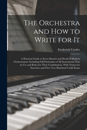 The Orchestra and How to Write for It: A Practical Guide to Every Branch and Detail of Modern Orchestration: Including Full Particulars of All Instruments Now in Use and Rules for Their Combination. With Numerous Exercises and Over Two Hundred Useful Exam