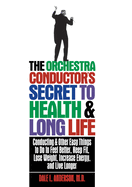 The Orchestra Conductor's Secret to Health & Long Life: Conducting and Other Easy Things to Do to Feel Better, Keep Fit, Lose Weight, Increase Energy, and Live Longer