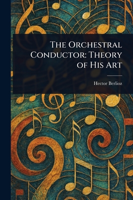 The Orchestral Conductor: Theory of His Art - Berlioz, Hector