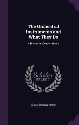 The Orchestral Instruments and What They Do: A Primer for Concert-Goers - Mason, Daniel Gregory