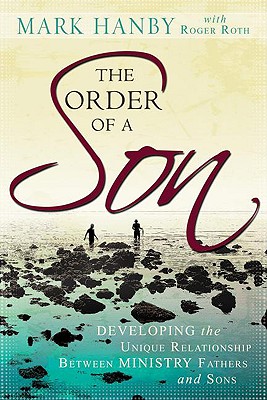 The Order of a Son: Developing the Unique Relationship Between Ministry Fathers and Sons - Hanby, Mark, Dr., and Roth, Roger, Sr.