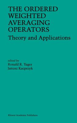 The Ordered Weighted Averaging Operators: Theory and Applications - Yager, Ronald R (Editor), and Kacprzyk, J (Editor)