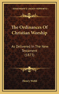 The Ordinances of Christian Worship: As Delivered in the New Testament (1873)
