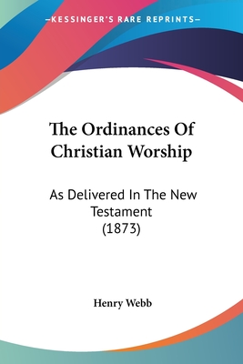 The Ordinances Of Christian Worship: As Delivered In The New Testament (1873) - Webb, Henry