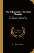 The Ordinances of Spiritual Worship: Their History, Meaning, and end Considered in a Series of Essa