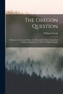 The Oregon Question: Substance of a Lecture Before the Mercantile Library Association / Delivered January 22, 1845, by William Sturgis.