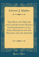 The Organ, Its History and Construction Details for Instruments of All Sizes, Handbook for the Organist and the Amateur (Classic Reprint)