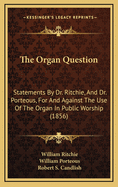 The Organ Question: Statements By Dr. Ritchie, And Dr. Porteous, For And Against The Use Of The Organ In Public Worship (1856)