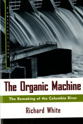 The Organic Machine: The Remaking of the Columbia River - White, Richard