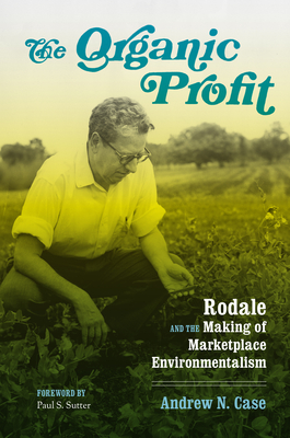 The Organic Profit: Rodale and the Making of Marketplace Environmentalism - Case, Andrew N, and Sutter, Paul S, Professor (Editor)