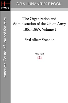 The Organization and Administration of the Union Army 1861-1865 Volume I - Shannon, Fred Albert
