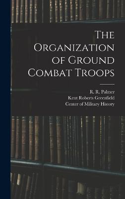 The Organization of Ground Combat Troops - Greenfield, Kent Roberts, and Palmer, R R 1909-, and Wiley, Bell Irvin