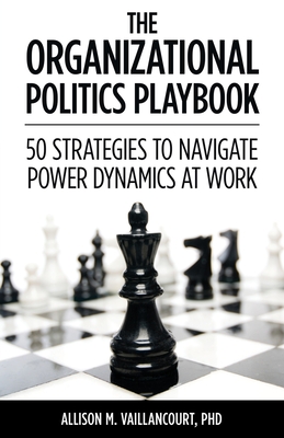 The Organizational Politics Playbook: 50 Strategies to Navigate Power Dynamics at Work - Vaillancourt, Allison M