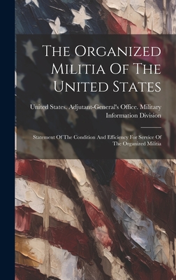 The Organized Militia Of The United States: Statement Of The Condition And Efficiency For Service Of The Organized Militia - United States Adjutant-General's Off (Creator)