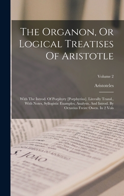 The Organon, Or Logical Treatises Of Aristotle: With The Introd. Of Porphyry [porphyrius]. Literally Transl., With Notes, Syllogistic Examples, Analysis, And Introd. By Octavius Freire Owen. In 2 Vols; Volume 2 - Aristoteles (Creator)