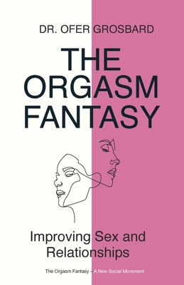 The Orgasm Fantasy: Improving Sex and Relationships - Grosbard, Ofer, Dr.