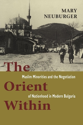 The Orient Within: Muslim Minorities and the Negotiation of Nationhood in Modern Bulgaria - Neuburger, Mary C, Professor