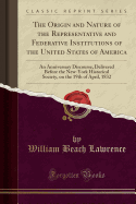 The Origin and Nature of the Representative and Federative Institutions of the United States of America: An Anniversary Discourse, Delivered Before the New-York Historical Society, on the 19th of April, 1832 (Classic Reprint)