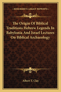 The Origin Of Biblical Traditions Hebrew Legends In Babylonia And Israel Lectures On Biblical Archaeology