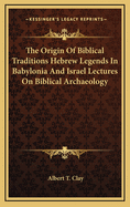 The Origin of Biblical Traditions Hebrew Legends in Babylonia and Israel Lectures on Biblical Archaeology