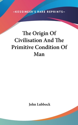 The Origin Of Civilisation And The Primitive Condition Of Man - Lubbock, John