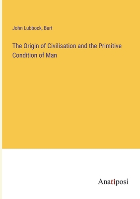 The Origin of Civilisation and the Primitive Condition of Man - Bart, and Lubbock, John