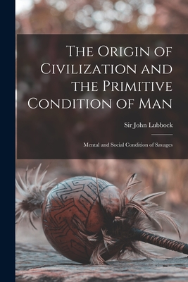 The Origin of Civilization and the Primitive Condition of Man [microform]: Mental and Social Condition of Savages - Lubbock, John, Sir (Creator)