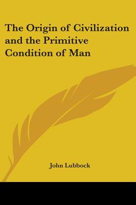 The Origin of Civilization and the Primitive Condition of Man - Lubbock, John