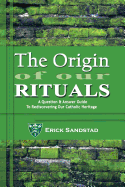 The Origin of Our Rituals: A Question and Answer Guide to Rediscovering Our Catholic Heritage - Sandstad, Erick