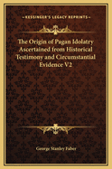 The Origin of Pagan Idolatry Ascertained from Historical Testimony and Circumstantial Evidence, Volume 1