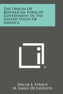 The Origin of Republican Form of Government in the United States of America - Straus, Oscar S, and De Laveleye, M Emile