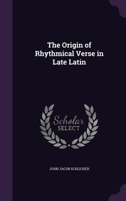 The Origin of Rhythmical Verse in Late Latin - Schlicher, John Jacob