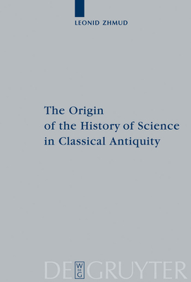 The Origin of the History of Science in Classical Antiquity - Zhmud, Leonid, and Chernoglazov, Alexander (Translated by)
