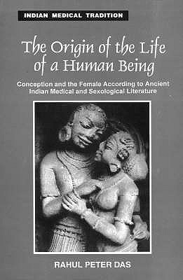 The Origin of the Life of a Human Being: Conception and the Female, According to Ancient Indian Medical and Sexological Literature - Das, Rahul Peter