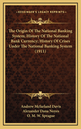 The Origin of the National Banking System; History of the National Bank Currency; History of Crises Under the National Banking System (1911)